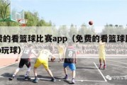 免费的看篮球比赛app（免费的看篮球比赛app玩球）