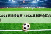 2021足球转会期（2021足球转会汇总）